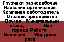 Грузчики-разнорабочие › Название организации ­ Компания-работодатель › Отрасль предприятия ­ Другое › Минимальный оклад ­ 15 000 - Все города Работа » Вакансии   . Мордовия респ.